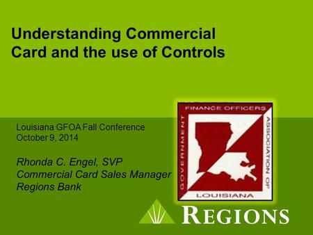 Understanding Commercial Card and the use of Controls Louisiana GFOA Fall Conference October 9, 2014 Rhonda C. Engel, SVP Commercial Card Sales Manager.