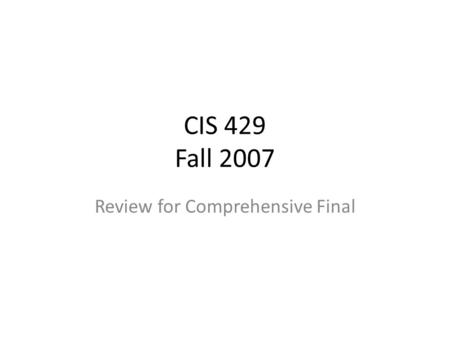CIS 429 Fall 2007 Review for Comprehensive Final.
