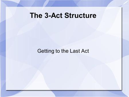 The 3-Act Structure Getting to the Last Act. Basic Look ● Act One – The Situation ● Act Two – The Complications ● Act Three – The Conclusion.