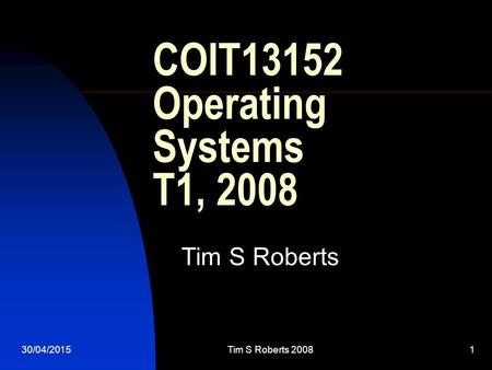 30/04/2015Tim S Roberts 20081 COIT13152 Operating Systems T1, 2008 Tim S Roberts.