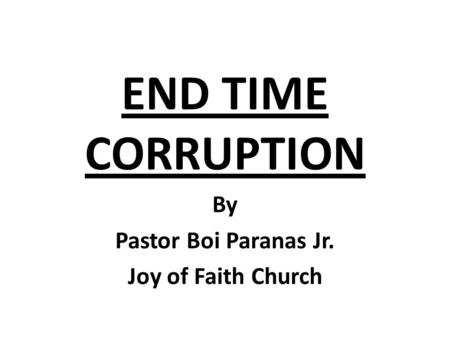 END TIME CORRUPTION By Pastor Boi Paranas Jr. Joy of Faith Church.