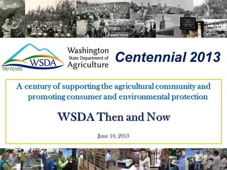 Centennial 2013 A century of supporting the agricultural community and promoting consumer and environmental protection WSDA Then and Now June 10, 2013.