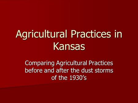 Agricultural Practices in Kansas Comparing Agricultural Practices before and after the dust storms of the 1930’s.