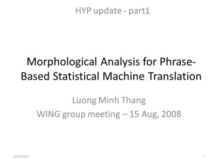 Morphological Analysis for Phrase- Based Statistical Machine Translation Luong Minh Thang WING group meeting – 15 Aug, 2008 HYP update - part1 4/30/20151.