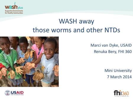 WASH away those worms and other NTDs Marci van Dyke, USAID Renuka Bery, FHI 360 Mini University 7 March 2014.
