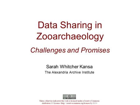 Data Sharing in Zooarchaeology Challenges and Promises Sarah Whitcher Kansa The Alexandria Archive Institute Unless otherwise indicated, this work is licensed.