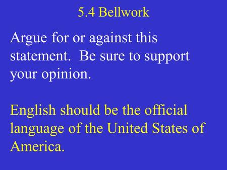 5.4 Bellwork Argue for or against this statement. Be sure to support your opinion. English should be the official language of the United States of America.