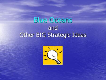 Blue Oceans and Other BIG Strategic Ideas. What You Will Learn Become familiar with concepts behind Blue Ocean Strategy Become familiar with concepts.