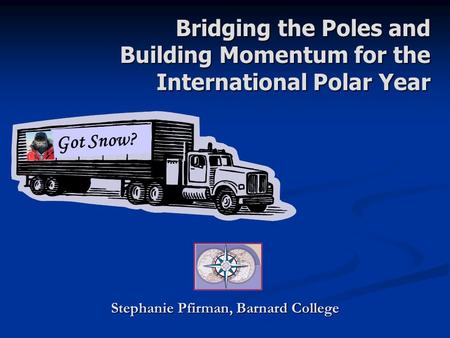 Stephanie Pfirman, Barnard College Bridging the Poles and Building Momentum for the International Polar Year Got Snow?