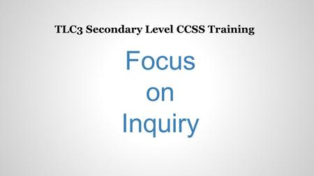 TLC3 Secondary Level CCSS Training Focus on Inquiry.