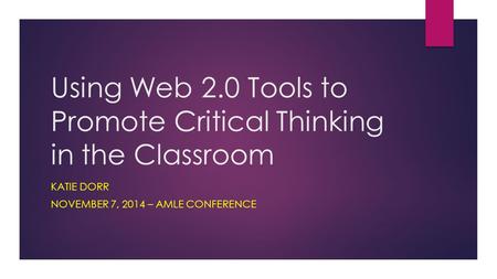 Using Web 2.0 Tools to Promote Critical Thinking in the Classroom KATIE DORR NOVEMBER 7, 2014 – AMLE CONFERENCE.
