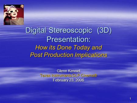 1 Digital Stereoscopic (3D) Presentation: How its Done Today and Post Production Implications Glenn Kennel Texas Instruments DLP Cinema® February 23, 2006.