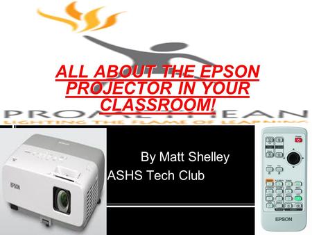 ALL ABOUT THE EPSON PROJECTOR IN YOUR CLASSROOM! By Matt Shelley ASHS Tech Club.