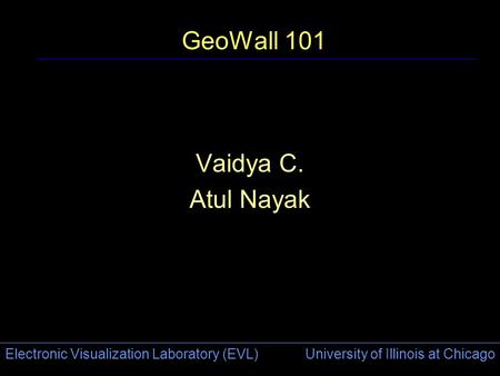 Electronic Visualization Laboratory (EVL) University of Illinois at Chicago GeoWall 101 Vaidya C. Atul Nayak.
