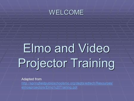 WELCOME Elmo and Video Projector Training Adapted from  elmosprojectors/Elmo%20Training.ppt.