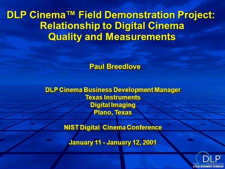 Paul Breedlove DLP Cinema Business Development Manager Texas Instruments Digital Imaging Plano, Texas NIST Digital Cinema Conference January 11 - January.
