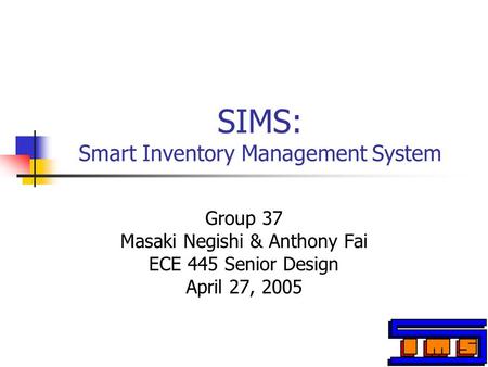 SIMS: Smart Inventory Management System Group 37 Masaki Negishi & Anthony Fai ECE 445 Senior Design April 27, 2005.
