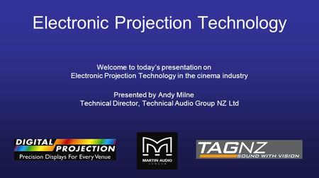 Electronic Projection Technology Welcome to today’s presentation on Electronic Projection Technology in the cinema industry Presented by Andy Milne Technical.
