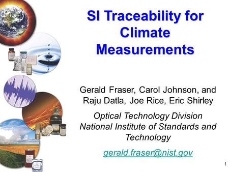 1 SI Traceability for Climate Measurements Gerald Fraser, Carol Johnson, and Raju Datla, Joe Rice, Eric Shirley Optical Technology Division National Institute.