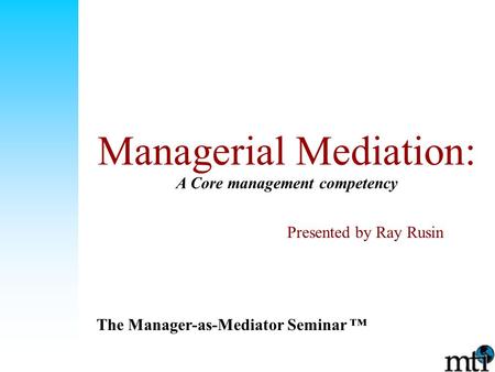 Managerial Mediation: A Core management competency The Manager-as-Mediator Seminar ™ Presented by Ray Rusin.