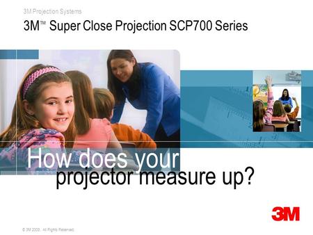 3M Projection Systems © 3M 2009. All Rights Reserved. 3M ™ Super Close Projection SCP700 Series How does your projector measure up?