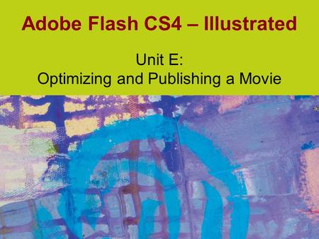 Adobe Flash CS4 – Illustrated Unit E: Optimizing and Publishing a Movie.