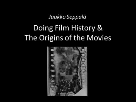 Doing Film History & The Origins of the Movies Jaakko Seppälä.