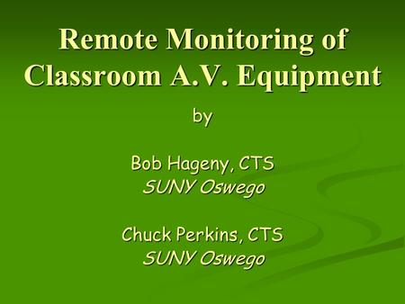 Remote Monitoring of Classroom A.V. Equipment by Bob Hageny, CTS SUNY Oswego Chuck Perkins, CTS SUNY Oswego.