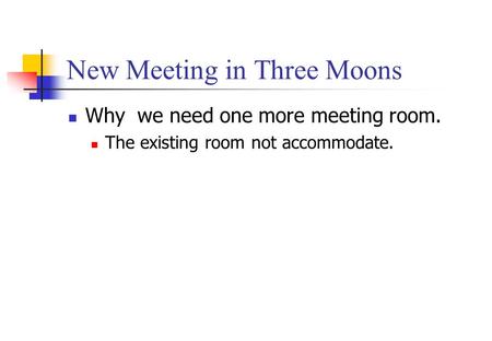 New Meeting in Three Moons Why we need one more meeting room. The existing room not accommodate.