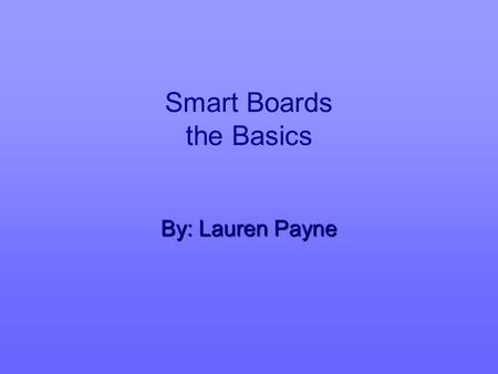 Smart Boards the Basics By: Lauren Payne. What is a Smart Board   It is an interactive whiteboard that is connected to a computer and a data projector.