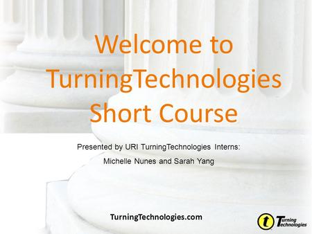 Welcome to TurningTechnologies Short Course TurningTechnologies.com Presented by URI TurningTechnologies Interns: Michelle Nunes and Sarah Yang.