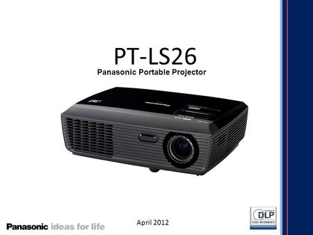 PT-LS26 April 2012 Panasonic Portable Projector. Panasonic Portable Projector Line up 4,200 lm WXGA 4,200 lm WXGA Wireless 3,000 lm WXGA 5,000 lm XGA.