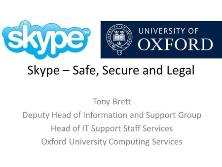 Skype – Safe, Secure and Legal Tony Brett Deputy Head of Information and Support Group Head of IT Support Staff Services Oxford University Computing Services.