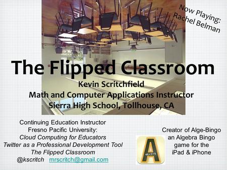 The Flipped Classroom Kevin Scritchfield Math and Computer Applications Instructor Sierra High School, Tollhouse, CA Continuing Education Instructor Fresno.