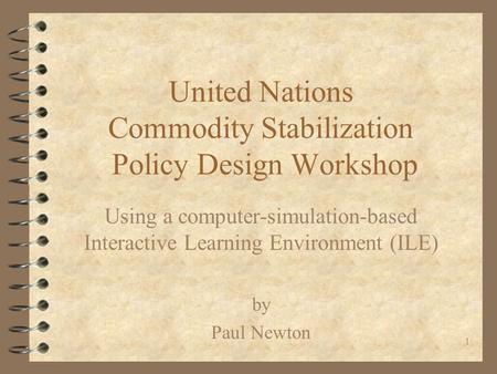 1 United Nations Commodity Stabilization Policy Design Workshop Using a computer-simulation-based Interactive Learning Environment (ILE) by Paul Newton.