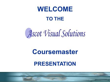 TO THE Coursemaster PRESENTATION WELCOME. WHO ARE ASCOT WITH YEARS IN SCREEN TO SCREEN COMMUNICATION ASCOT COURSEMASTER- TRAINING SYSTEMS SELECT SHOW.