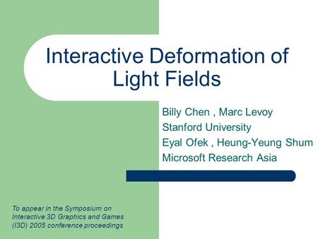 Interactive Deformation of Light Fields Billy Chen, Marc Levoy Stanford University Eyal Ofek, Heung-Yeung Shum Microsoft Research Asia To appear in the.