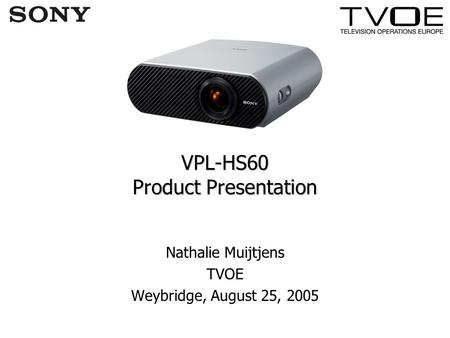 VPL-HS60 Product Presentation Nathalie Muijtjens TVOE Weybridge, August 25, 2005.