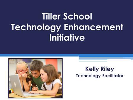 Tiller School Technology Enhancement Initiative Kelly Riley Technology Facilitator.