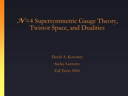N =4 Supersymmetric Gauge Theory, Twistor Space, and Dualities David A. Kosower Saclay Lectures Fall Term 2004.