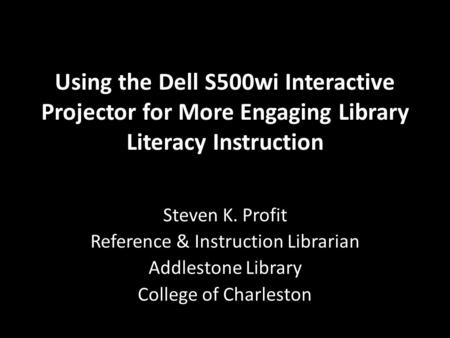 Using the Dell S500wi Interactive Projector for More Engaging Library Literacy Instruction Steven K. Profit Reference & Instruction Librarian Addlestone.