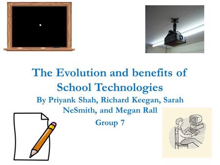 The Evolution and benefits of School Technologies By Priyank Shah, Richard Keegan, Sarah NeSmith, and Megan Rall Group 7.