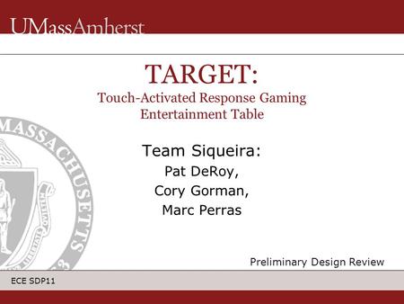 ECE SDP11 Team Siqueira: Pat DeRoy, Cory Gorman, Marc Perras TARGET: Touch-Activated Response Gaming Entertainment Table Preliminary Design Review.