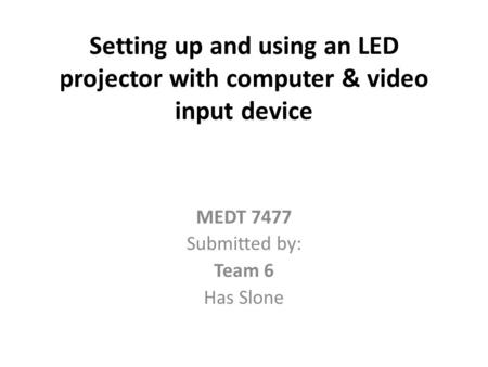 Setting up and using an LED projector with computer & video input device MEDT 7477 Submitted by: Team 6 Has Slone.