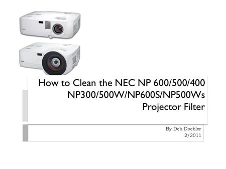 How to Clean the NEC NP 600/500/400 NP300/500W/NP600S/NP500Ws Projector Filter By Deb Doebler 2/2011.