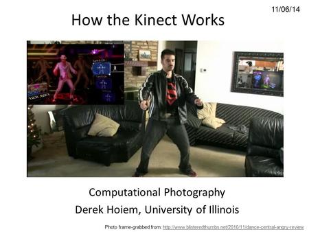 11/06/14 How the Kinect Works Computational Photography Derek Hoiem, University of Illinois Photo frame-grabbed from: