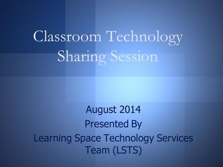 Classroom Technology Sharing Session August 2014 Presented By Learning Space Technology Services Team (LSTS)