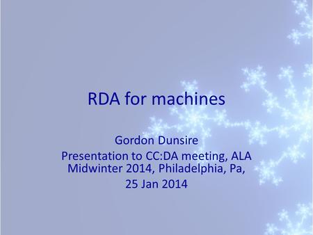 RDA for machines Gordon Dunsire Presentation to CC:DA meeting, ALA Midwinter 2014, Philadelphia, Pa, 25 Jan 2014.