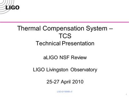 Thermal Compensation System – TCS Technical Presentation aLIGO NSF Review LIGO Livingston Observatory 25-27 April 2010 1 LIGO-G1100460-v5.