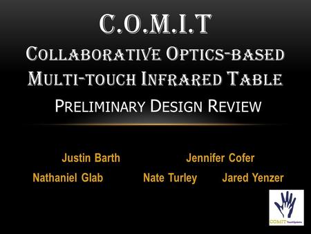 Justin BarthJennifer Cofer Nathaniel Glab Nate Turley Jared Yenzer C.O.M.I.T C OLLABORATIVE O PTICS - BASED M ULTI - TOUCH I NFRARED T ABLE P RELIMINARY.